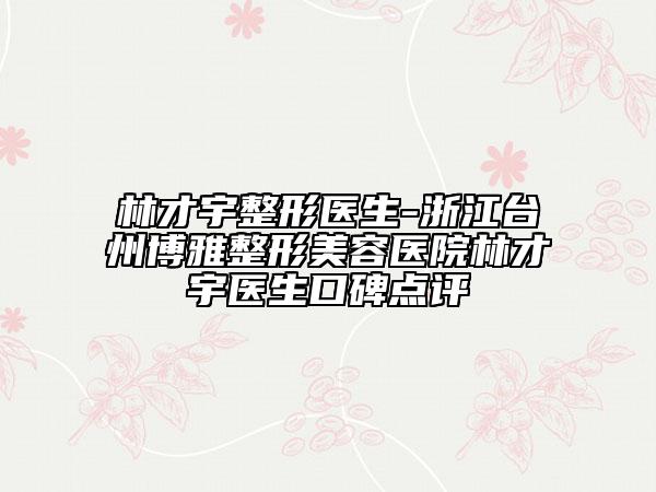 林才宇整形医生-浙江台州博雅整形美容医院林才宇医生口碑点评