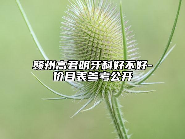 赣州高君明牙科好不好-价目表参考公开