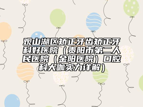观山湖区矫正牙齿矫正牙科好医院（贵阳市第二人民医院（金阳医院）口腔科大咖实力详解）