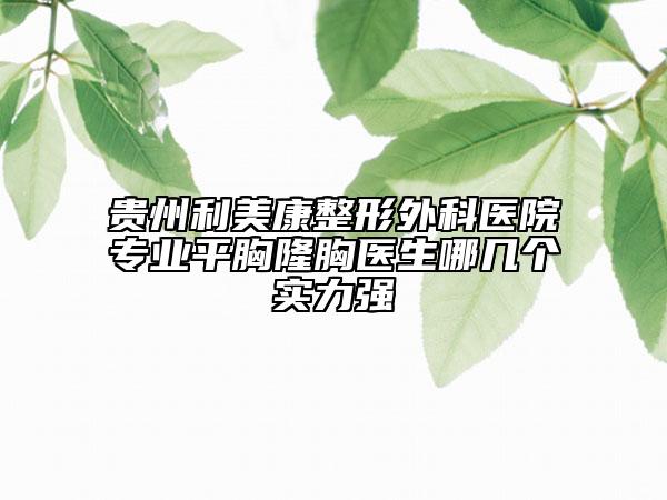 贵州利美康整形外科医院专业平胸隆胸医生哪几个实力强