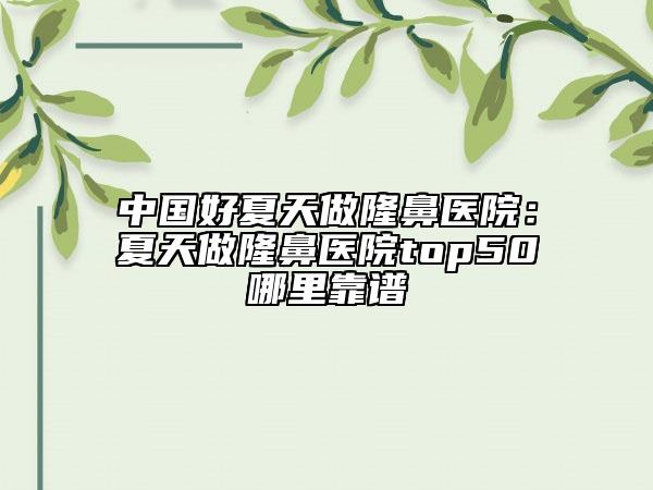 中国好夏天做隆鼻医院：夏天做隆鼻医院top50哪里靠谱