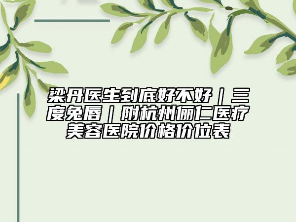 梁丹医生到底好不好｜三度兔唇｜附杭州俪仁医疗美容医院价格价位表