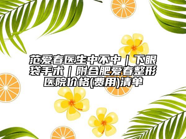 范爱春医生中不中|下眼袋手术|附合肥爱春整形医院价格(费用)清单