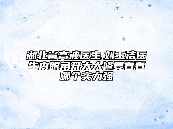 湖北省高波医生,刘玉洁医生内眼角开太大修复看看哪个实力强