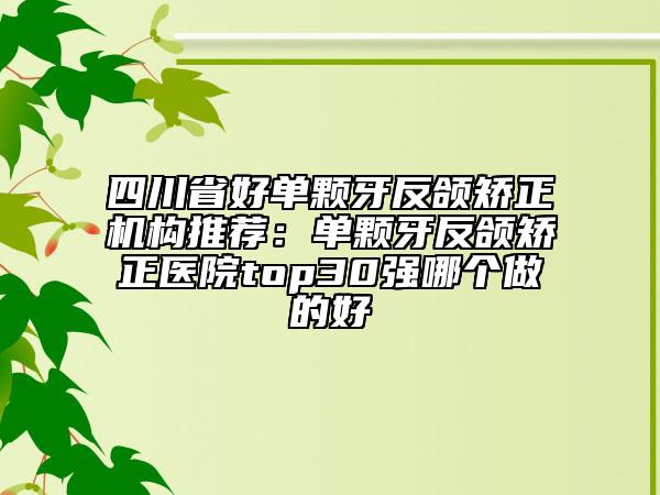 四川省好单颗牙反颌矫正机构推荐：单颗牙反颌矫正医院top30强哪个做的好