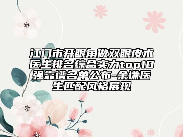 江门市开眼角做双眼皮术医生排名综合实力top10强靠谱名单公布-余谦医生匹配风格展现