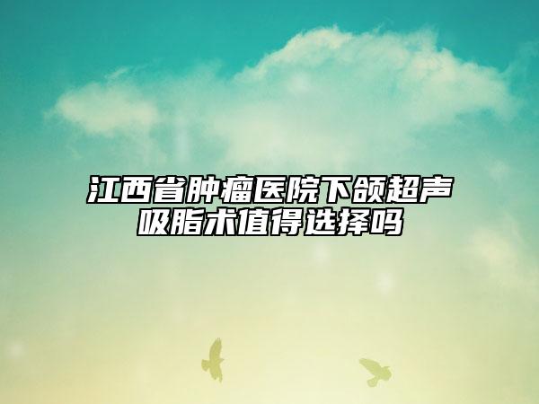 江西省肿瘤医院下颌超声吸脂术值得选择吗
