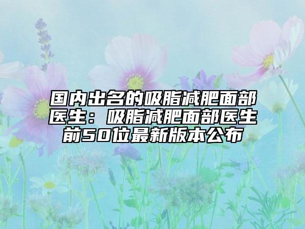 国内出名的吸脂减肥面部医生：吸脂减肥面部医生前50位最新版本公布