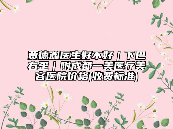 贾德渊医生好不好｜下巴右歪｜附成都一美医疗美容医院价格(收费标准)