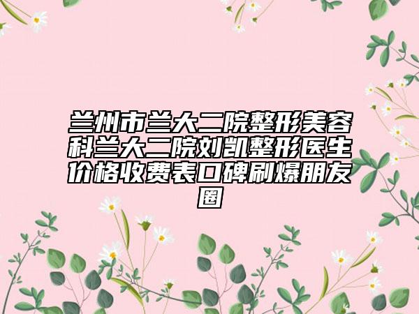 兰州市兰大二院整形美容科兰大二院刘凯整形医生价格收费表口碑刷爆朋友圈