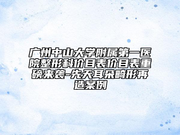 广州中山大学附属第一医院整形科价目表价目表重磅来袭-先天耳朵畸形再造案例