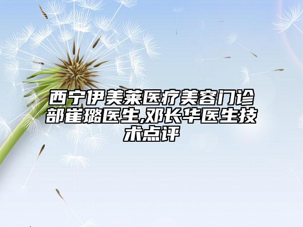 西宁伊美莱医疗美容门诊部崔璐医生,邓长华医生技术点评