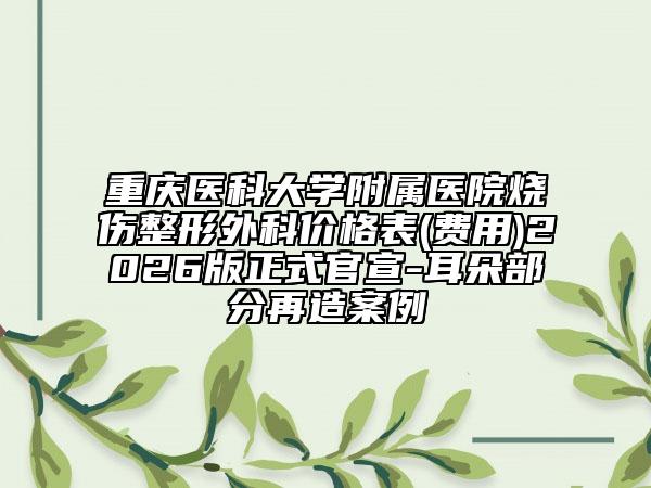 重庆医科大学附属医院烧伤整形外科价格表(费用)2026版正式官宣-耳朵部分再造案例
