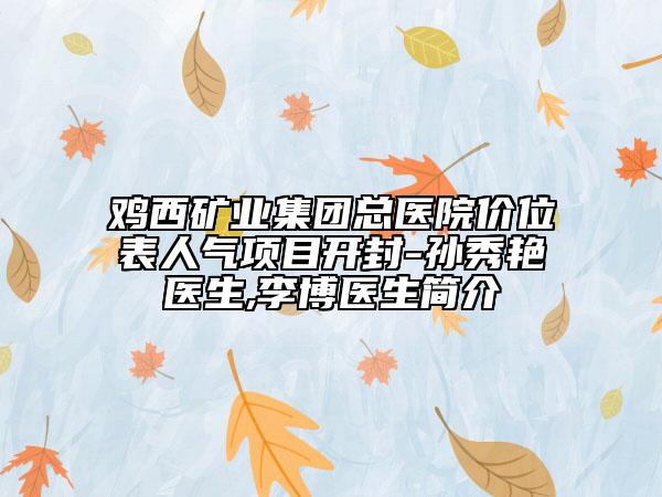 鸡西矿业集团总医院价位表人气项目开封-孙秀艳医生,李博医生简介