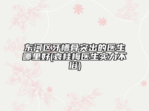 东河区牙槽骨突出的医生哪里好(袁桂梅医生实力不俗)