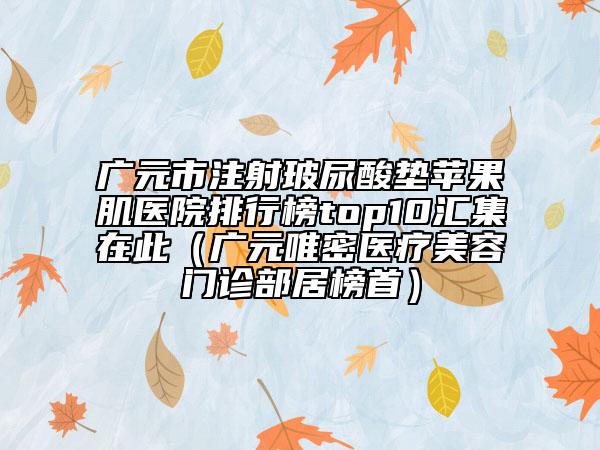 广元市注射玻尿酸垫苹果肌医院排行榜top10汇集在此（广元唯密医疗美容门诊部居榜首）