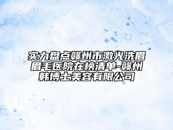 实力盘点赣州市激光洗眉眉毛医院在榜清单-赣州韩博士美容有限公司