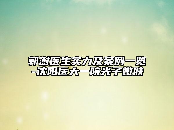 郭澍医生实力及案例一览-沈阳医大一院光子嫩肤