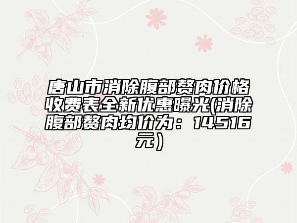 唐山市消除腹部赘肉价格收费表全新优惠曝光(消除腹部赘肉均价为：14516元）