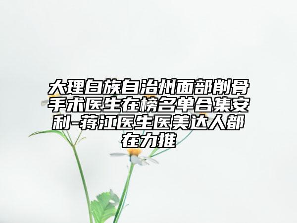 大理白族自治州面部削骨手术医生在榜名单合集安利-蒋江医生医美达人都在力推