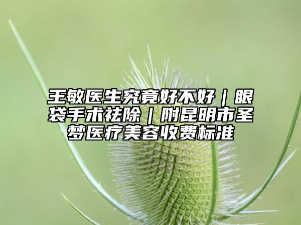 王敏医生究竟好不好｜眼袋手术祛除｜附昆明市圣梦医疗美容收费标准
