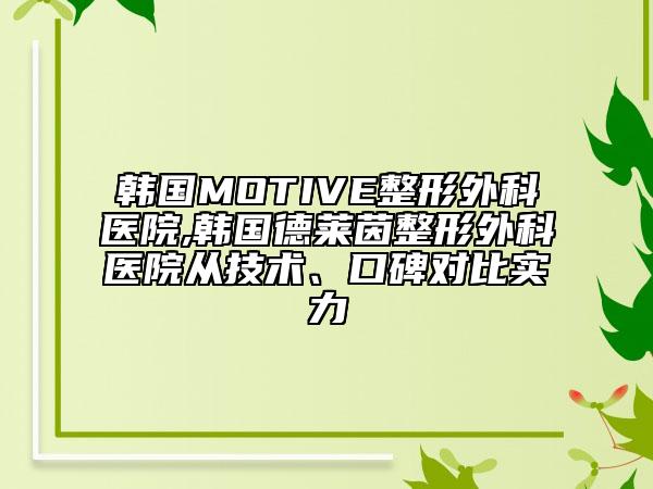 韩国MOTIVE整形外科医院,韩国德莱茵整形外科医院从技术、口碑对比实力