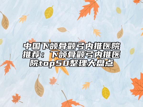 中国下颌骨颧弓内推医院推荐：下颌骨颧弓内推医院top50整理大盘点