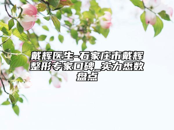 戴辉医生-石家庄市戴辉整形专家口碑_实力悉数盘点