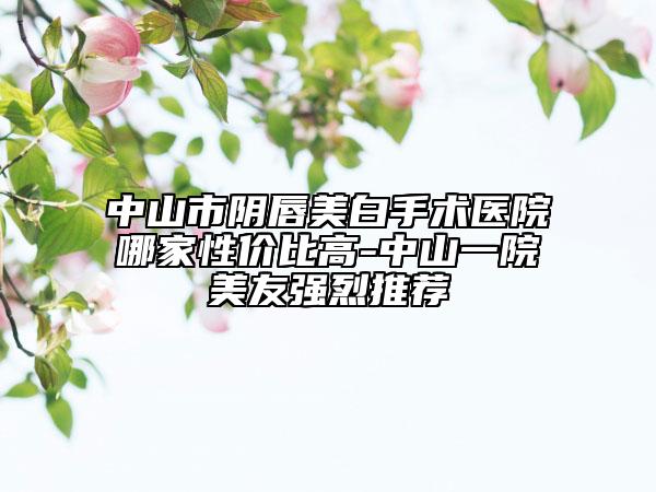 中山市阴唇美白手术医院哪家性价比高-中山一院美友强烈推荐