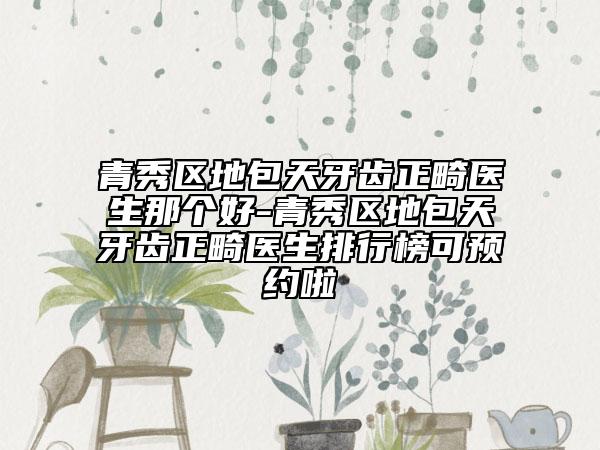 青秀区地包天牙齿正畸医生那个好-青秀区地包天牙齿正畸医生排行榜可预约啦