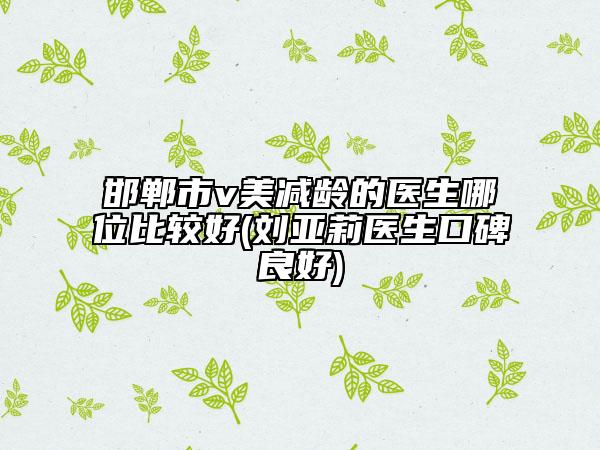 邯郸市v美减龄的医生哪位比较好(刘亚莉医生口碑良好)