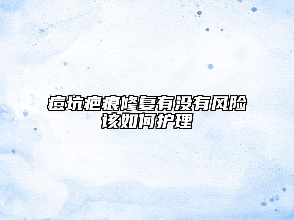 痘坑疤痕修复有没有风险该如何护理