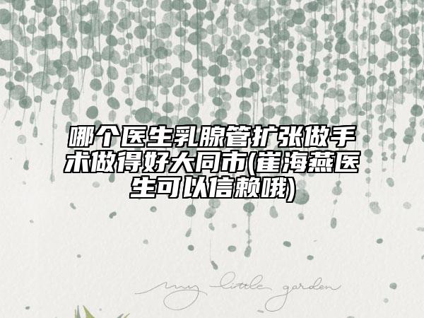 哪个医生乳腺管扩张做手术做得好大同市(崔海燕医生可以信赖哦)