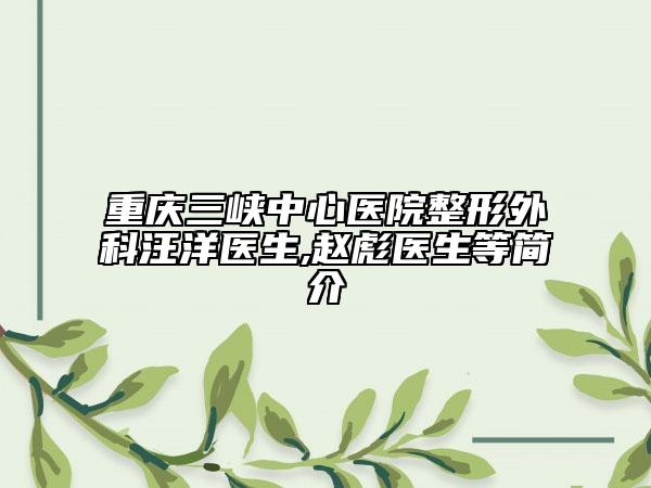 重庆三峡中心医院整形外科汪洋医生,赵彪医生等简介
