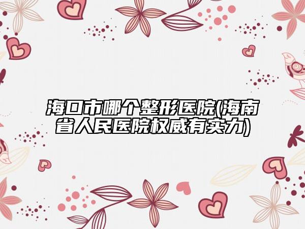 海口市哪个整形医院(海南省人民医院权威有实力)