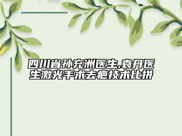 四川省孙充洲医生,袁丹医生激光手术去疤技术比拼