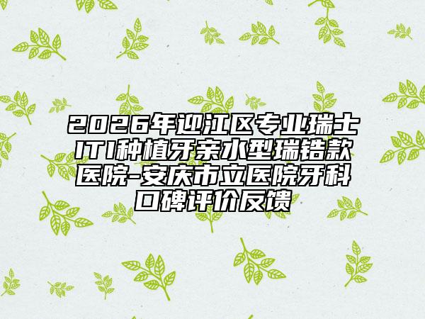 2026年迎江区专业瑞士ITI种植牙亲水型瑞锆款医院-安庆市立医院牙科口碑评价反馈