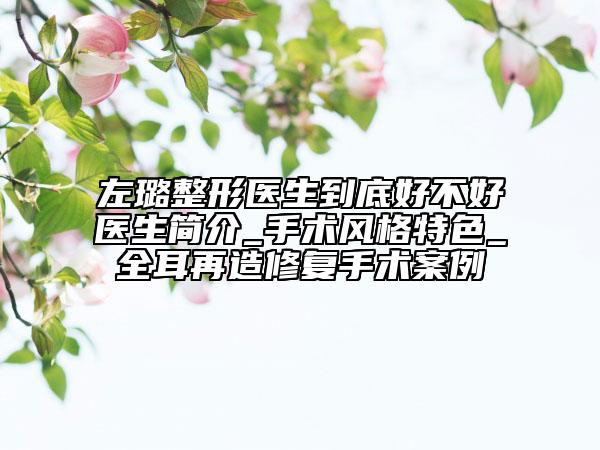 左璐整形医生到底好不好医生简介_手术风格特色_全耳再造修复手术案例