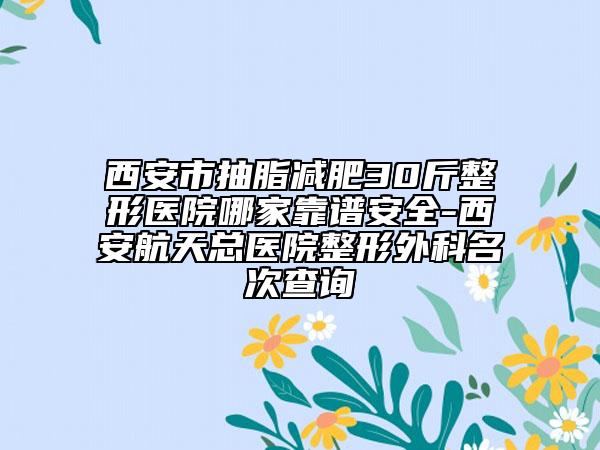 西安市抽脂减肥30斤整形医院哪家靠谱安全-西安航天总医院整形外科名次查询