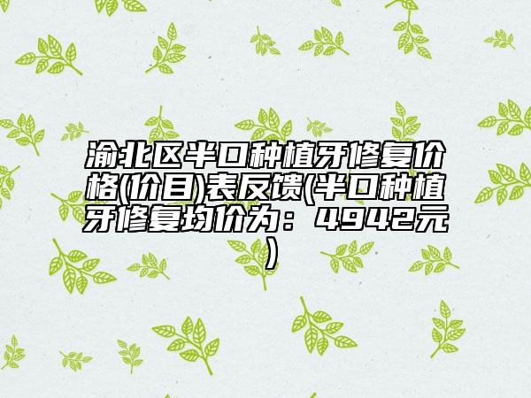 渝北区半口种植牙修复价格(价目)表反馈(半口种植牙修复均价为：4942元）
