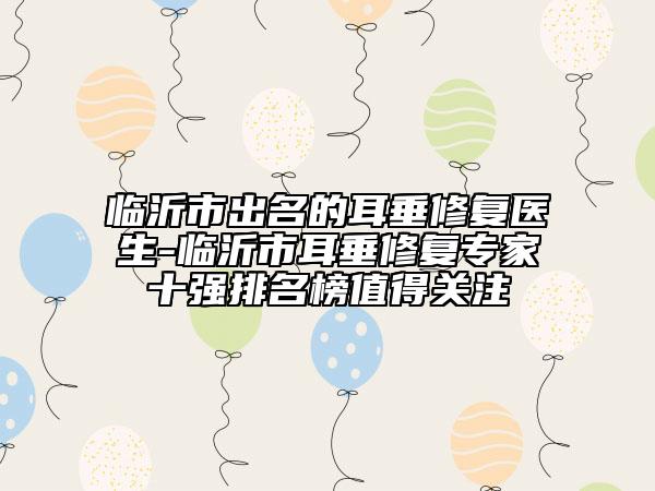 临沂市出名的耳垂修复医生-临沂市耳垂修复专家十强排名榜值得关注