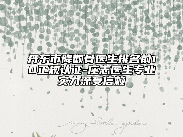 丹东市降颧骨医生排名前10正规认证-庄志医生专业实力深受信赖