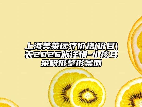 上海美莱医疗价格(价目)表2026版详情-小孩耳朵畸形整形案例