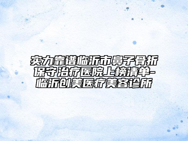 实力靠谱临沂市鼻子骨折保守治疗医院上榜清单-临沂创美医疗美容诊所