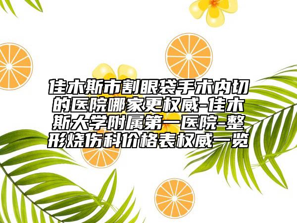 佳木斯市割眼袋手术内切的医院哪家更权威-佳木斯大学附属第一医院-整形烧伤科价格表权威一览