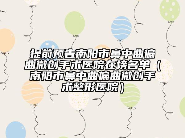 提前预告南阳市鼻中曲偏曲微创手术医院在榜名单（南阳市鼻中曲偏曲微创手术整形医院）