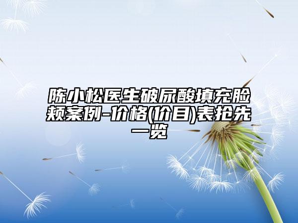 陈小松医生破尿酸填充脸颊案例-价格(价目)表抢先一览