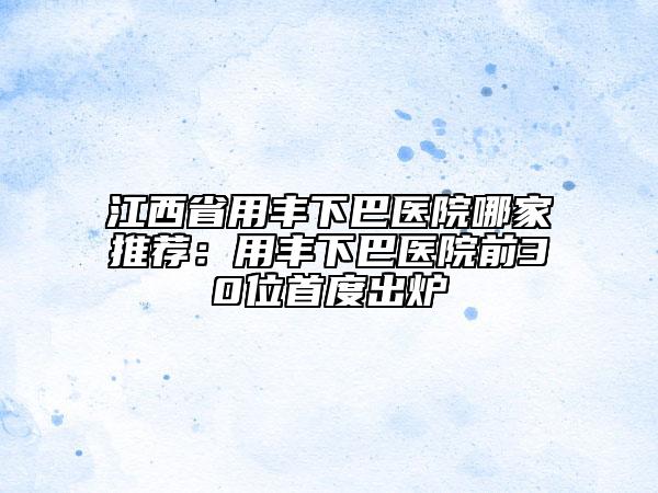 江西省用丰下巴医院哪家推荐：用丰下巴医院前30位首度出炉
