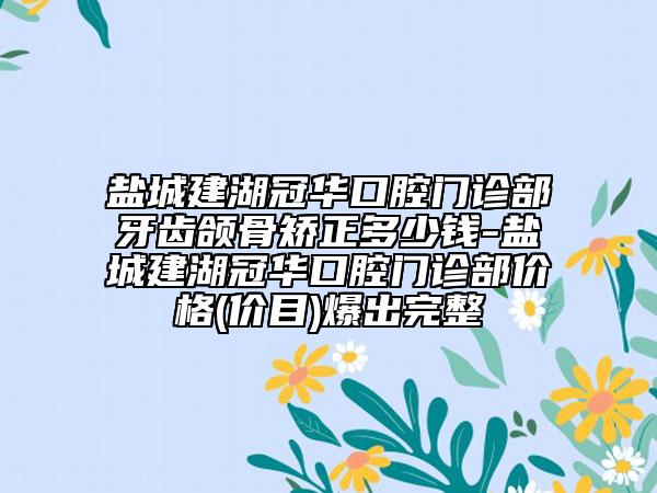 盐城建湖冠华口腔门诊部牙齿颌骨矫正多少钱-盐城建湖冠华口腔门诊部价格(价目)爆出完整