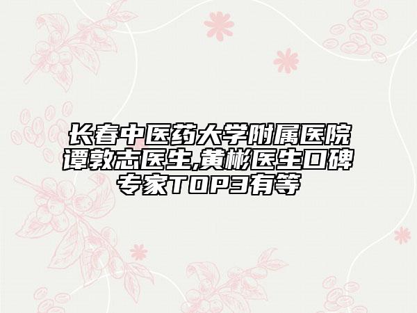 长春中医药大学附属医院谭敦志医生,黄彬医生口碑专家TOP3有等